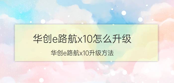 华创e路航x10怎么升级 华创e路航x10升级方法